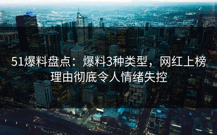 51爆料盘点：爆料3种类型，网红上榜理由彻底令人情绪失控