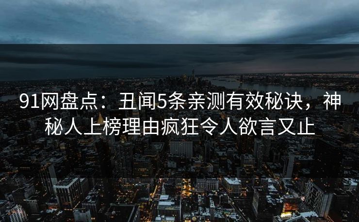 91网盘点：丑闻5条亲测有效秘诀，神秘人上榜理由疯狂令人欲言又止
