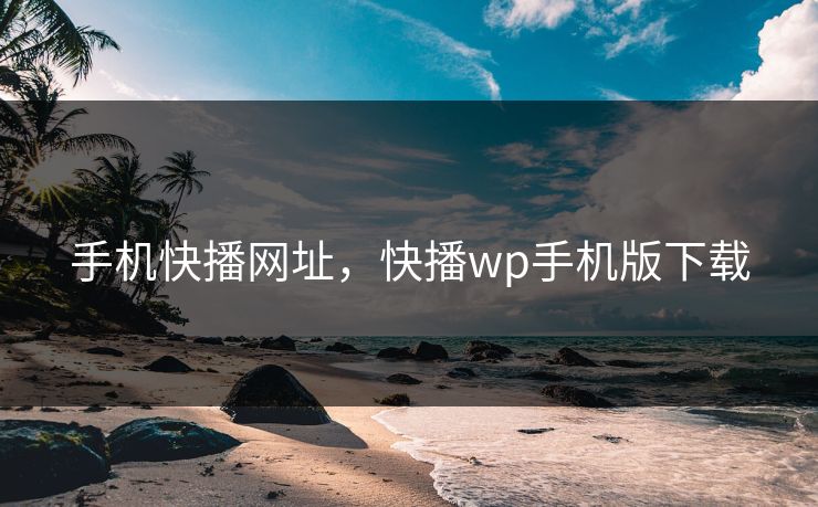 手机快播网址，快播wp手机版下载