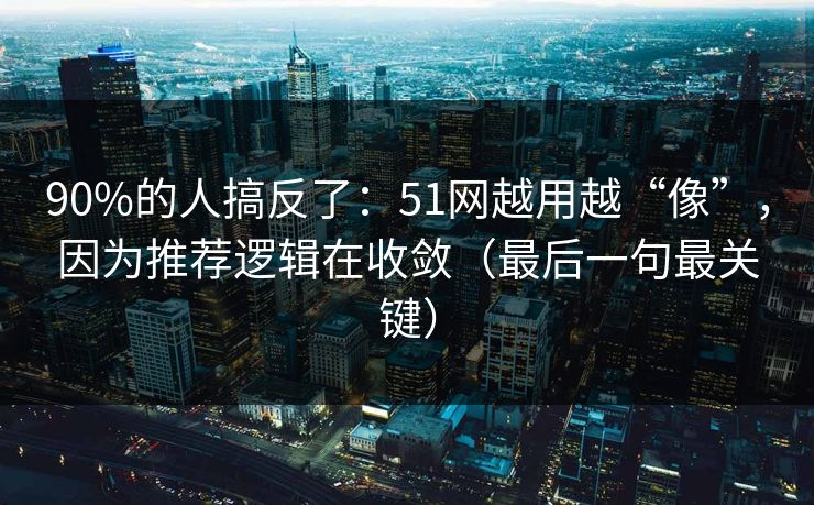 90%的人搞反了:51网越用越“像”,因为推荐逻辑在收敛(最后一句最关键) 90%的人搞反了:51网越用越“像”,因为推荐逻辑在收敛(最后一句最关键)