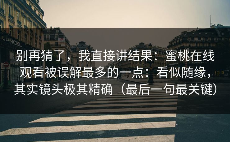 别再猜了，我直接讲结果：蜜桃在线观看被误解最多的一点：看似随缘，其实镜头极其精确（最后一句最关键）