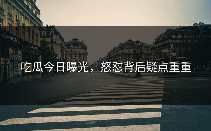 吃瓜今日曝光，怒怼背后疑点重重