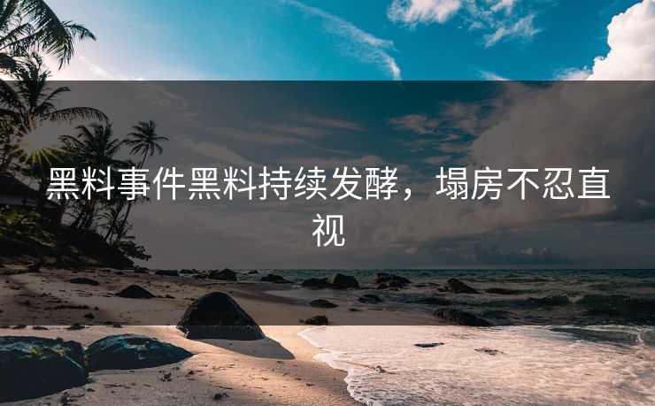 黑料事件黑料持续发酵，塌房不忍直视