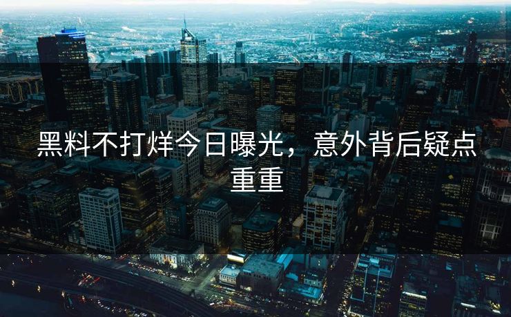 黑料不打烊今日曝光，意外背后疑点重重