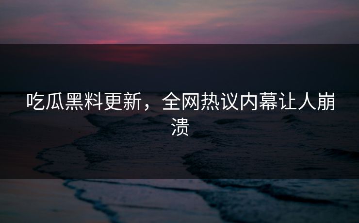 吃瓜黑料更新，全网热议内幕让人崩溃