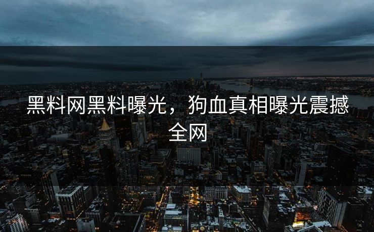 黑料网黑料曝光，狗血真相曝光震撼全网
