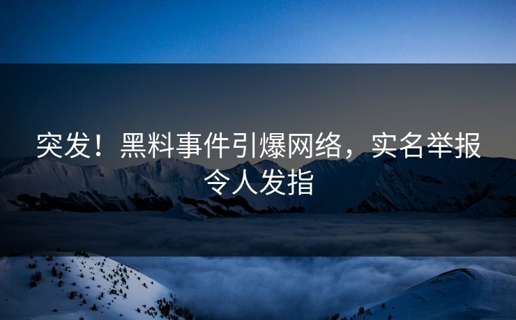 突发！黑料事件引爆网络，实名举报令人发指