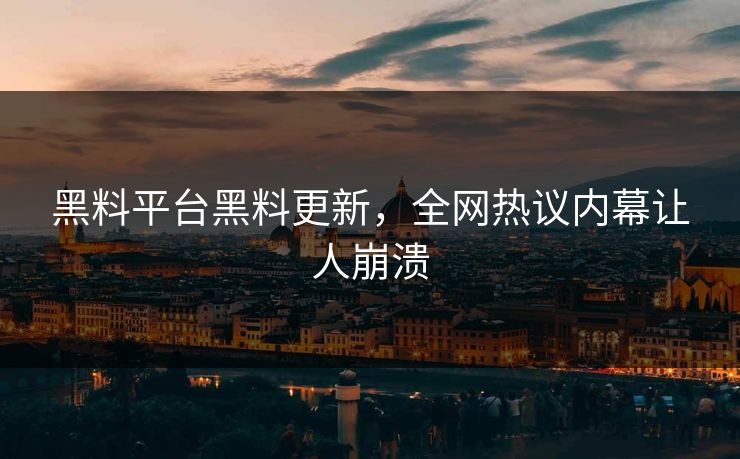 黑料平台黑料更新，全网热议内幕让人崩溃