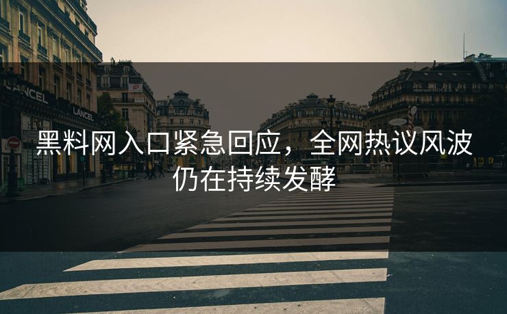 黑料网入口紧急回应，全网热议风波仍在持续发酵
