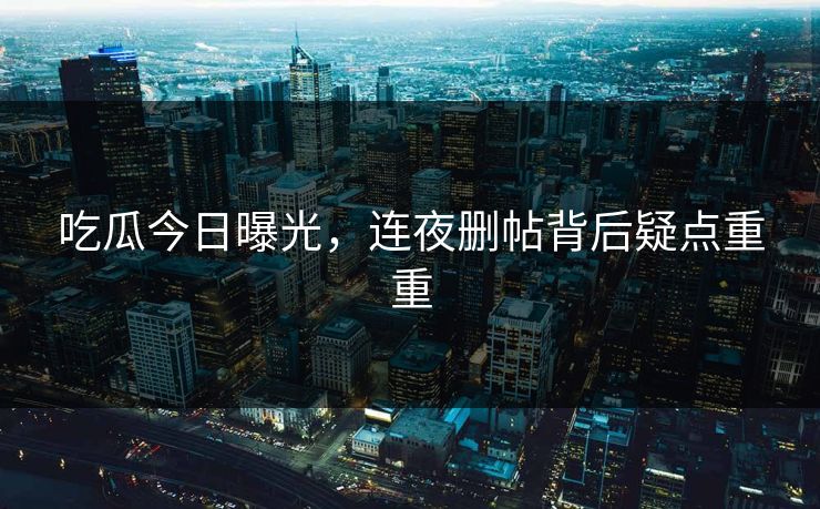 吃瓜今日曝光，连夜删帖背后疑点重重