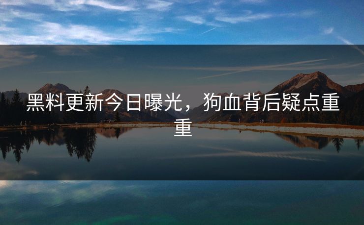 黑料更新今日曝光，狗血背后疑点重重