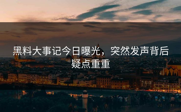 黑料大事记今日曝光，突然发声背后疑点重重