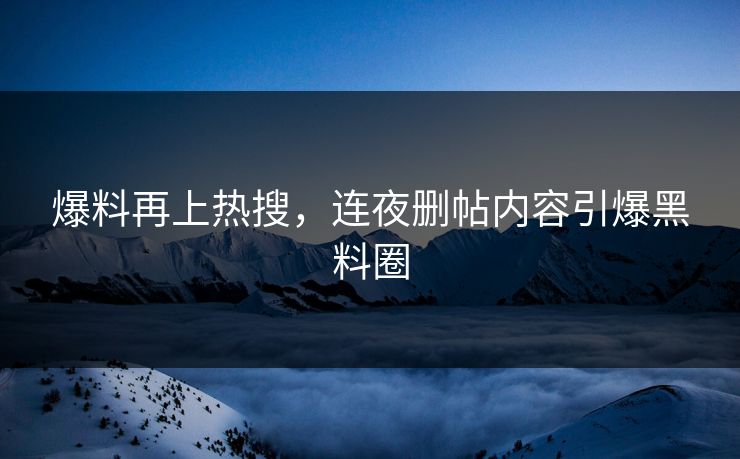 爆料再上热搜，连夜删帖内容引爆黑料圈
