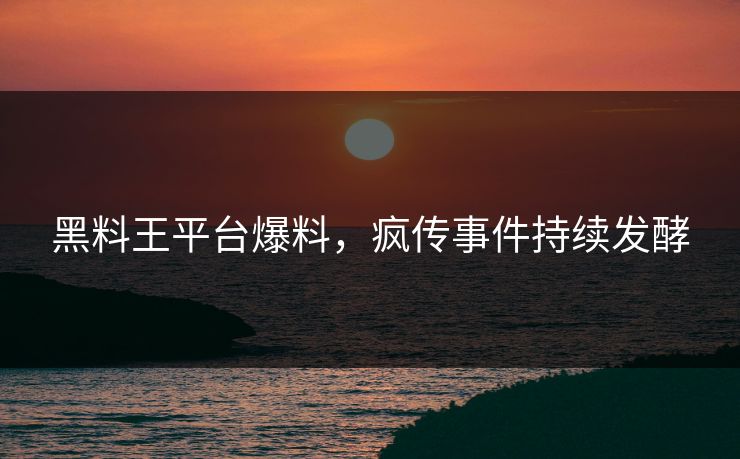 黑料王平台爆料，疯传事件持续发酵