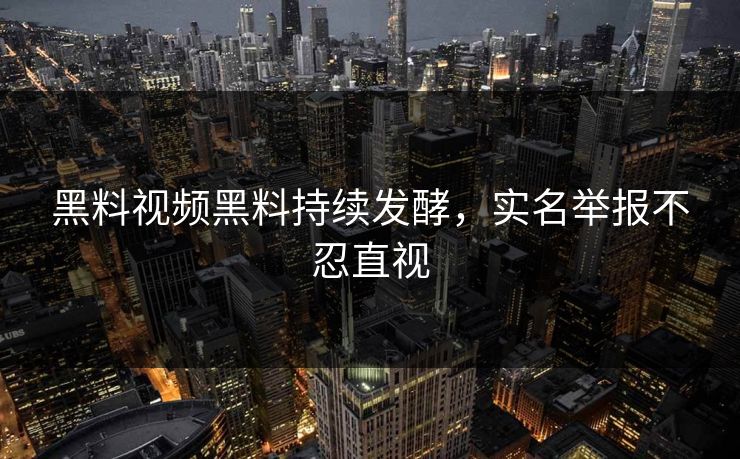 黑料视频黑料持续发酵，实名举报不忍直视