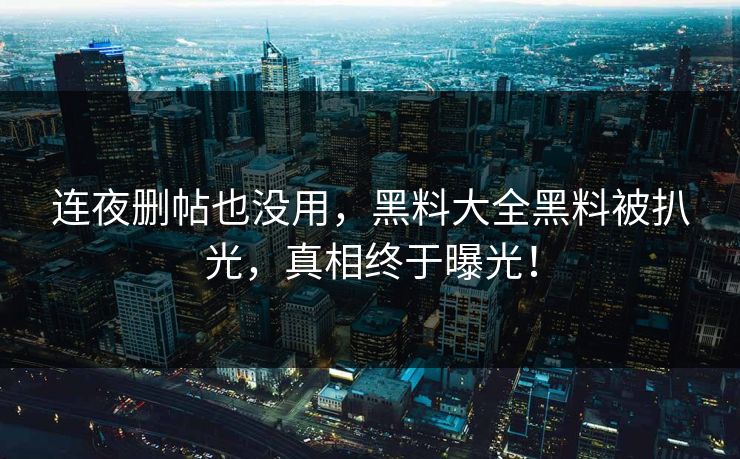 连夜删帖也没用，黑料大全黑料被扒光，真相终于曝光！