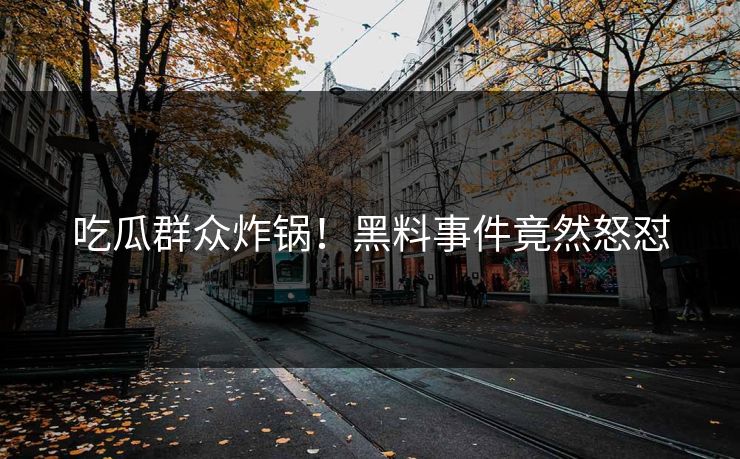 吃瓜群众炸锅！黑料事件竟然怒怼