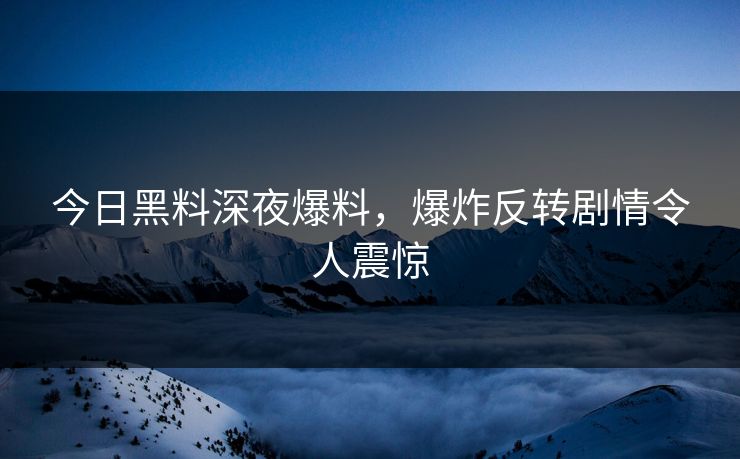 今日黑料深夜爆料，爆炸反转剧情令人震惊