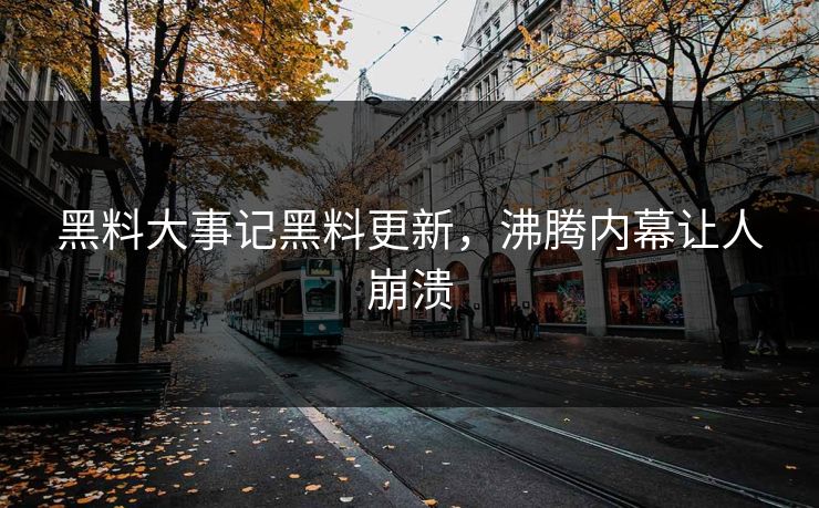 黑料大事记黑料更新，沸腾内幕让人崩溃