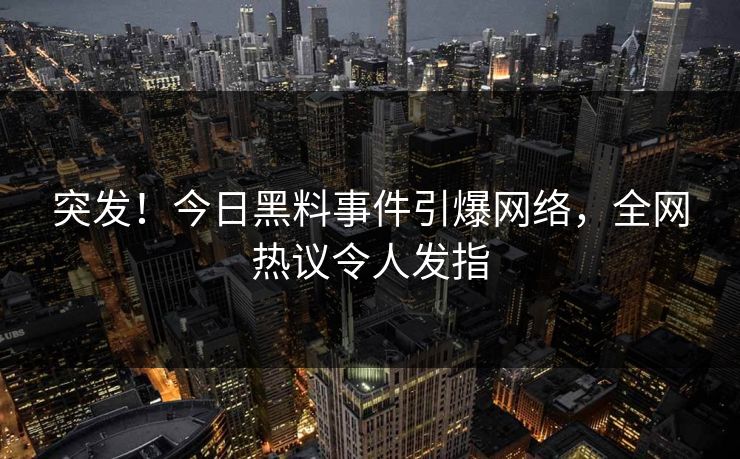 突发！今日黑料事件引爆网络，全网热议令人发指