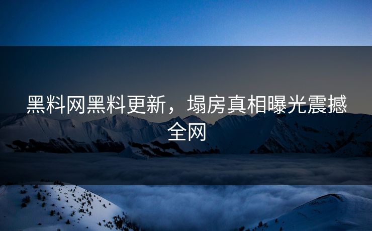黑料网黑料更新，塌房真相曝光震撼全网