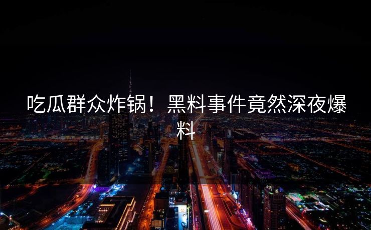 吃瓜群众炸锅！黑料事件竟然深夜爆料