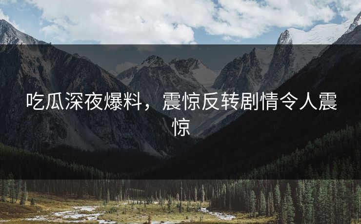吃瓜深夜爆料，震惊反转剧情令人震惊