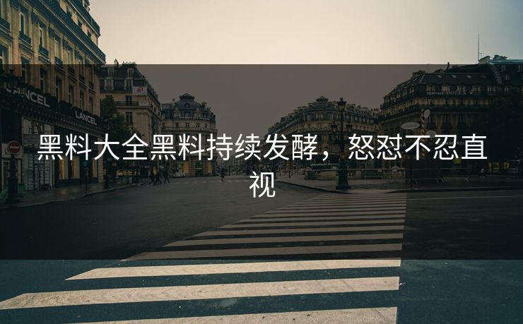 黑料大全黑料持续发酵，怒怼不忍直视