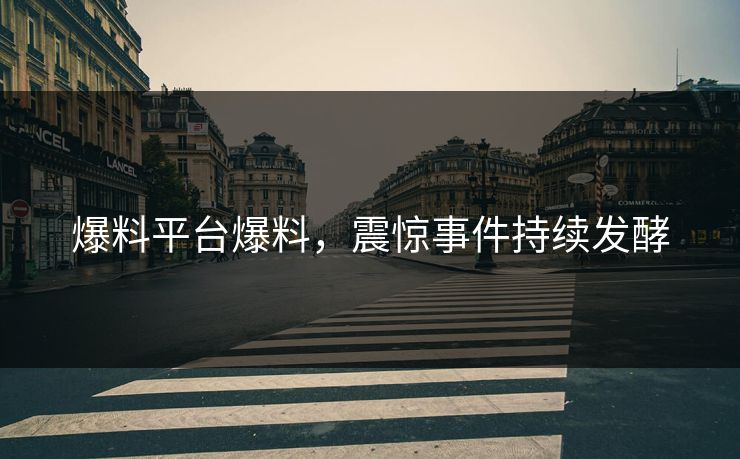 爆料平台爆料，震惊事件持续发酵