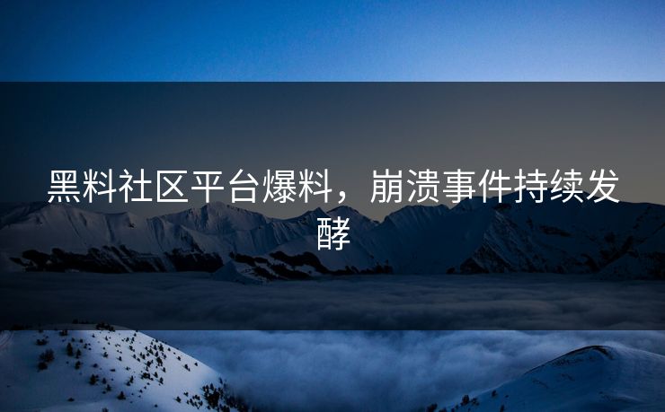 黑料社区平台爆料，崩溃事件持续发酵