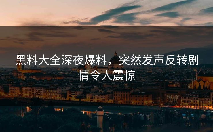 黑料大全深夜爆料，突然发声反转剧情令人震惊