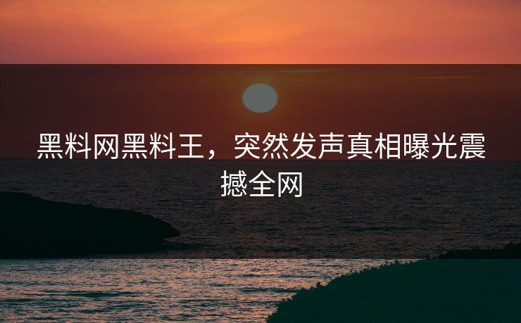 黑料网黑料王，突然发声真相曝光震撼全网