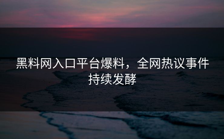 黑料网入口平台爆料，全网热议事件持续发酵