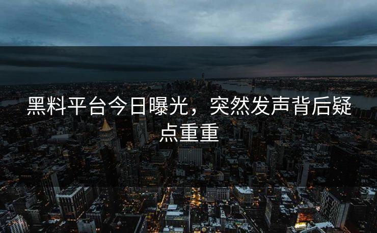 黑料平台今日曝光，突然发声背后疑点重重