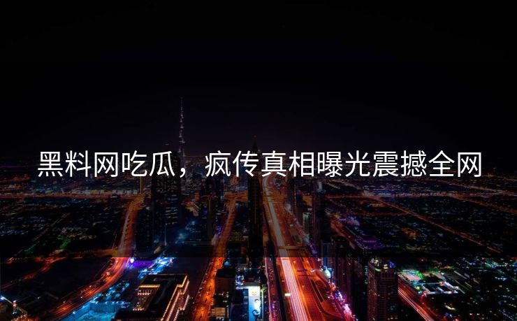 黑料网吃瓜，疯传真相曝光震撼全网