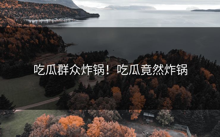 吃瓜群众炸锅！吃瓜竟然炸锅