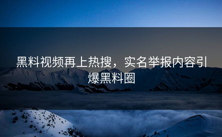 黑料视频再上热搜，实名举报内容引爆黑料圈