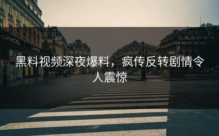 黑料视频深夜爆料，疯传反转剧情令人震惊
