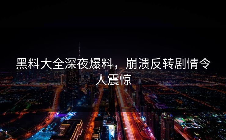 黑料大全深夜爆料，崩溃反转剧情令人震惊