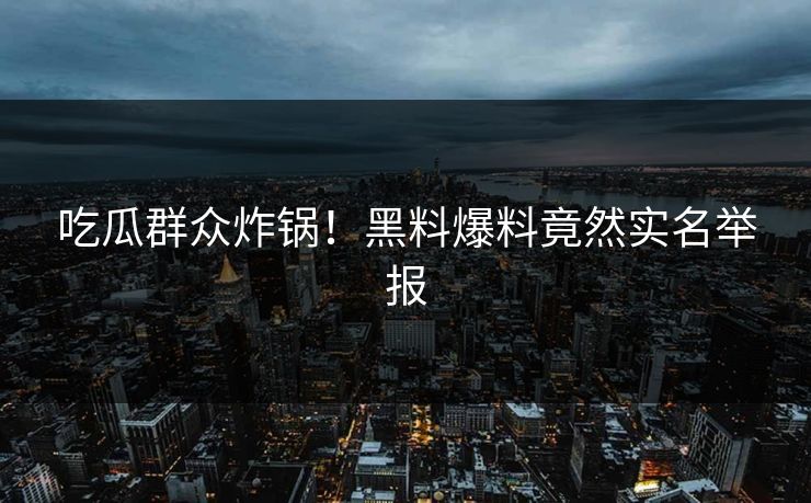 吃瓜群众炸锅！黑料爆料竟然实名举报