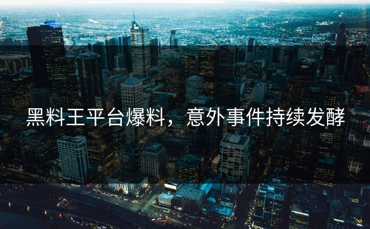 黑料王平台爆料，意外事件持续发酵