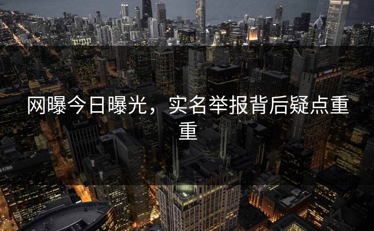 网曝今日曝光，实名举报背后疑点重重