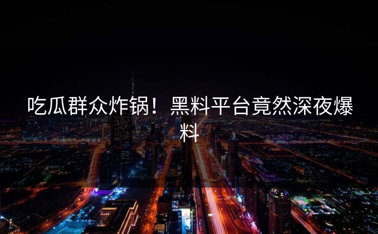 吃瓜群众炸锅！黑料平台竟然深夜爆料