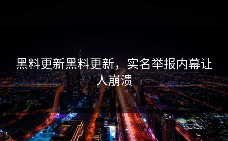 黑料更新黑料更新，实名举报内幕让人崩溃