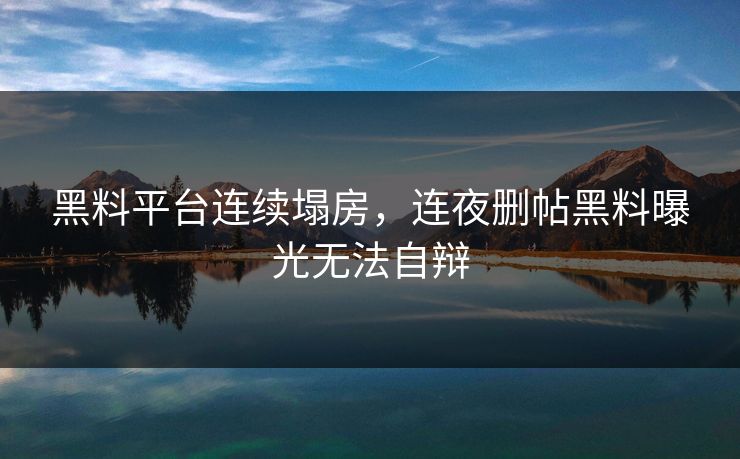 黑料平台连续塌房，连夜删帖黑料曝光无法自辩