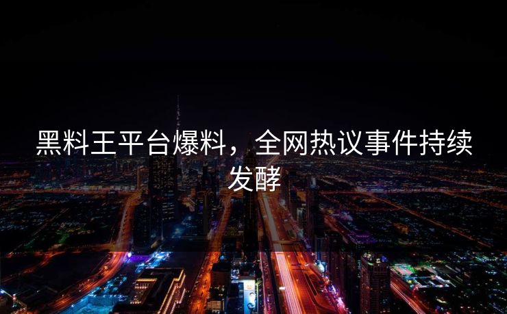 黑料王平台爆料，全网热议事件持续发酵