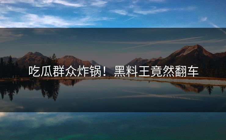 吃瓜群众炸锅！黑料王竟然翻车