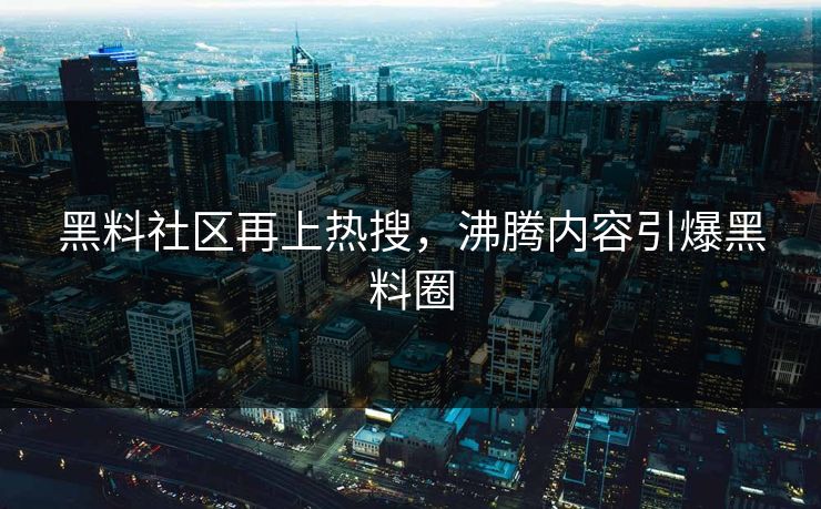 黑料社区再上热搜，沸腾内容引爆黑料圈