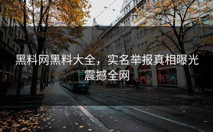 黑料网黑料大全，实名举报真相曝光震撼全网