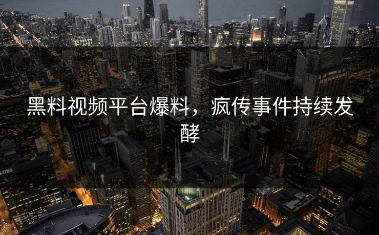 黑料视频平台爆料，疯传事件持续发酵